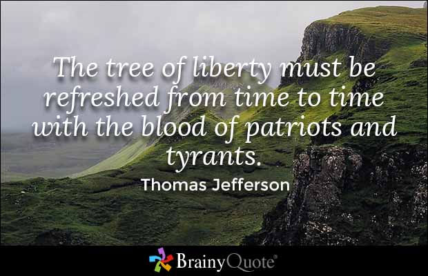 The tree of liberty must be refreshed from time to time with the blood of patriots and tyrants. Thomas Jefferson
