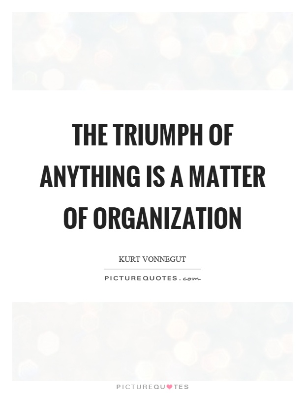 The triumph of anything is a matter of organization. Kurt Vonnegut