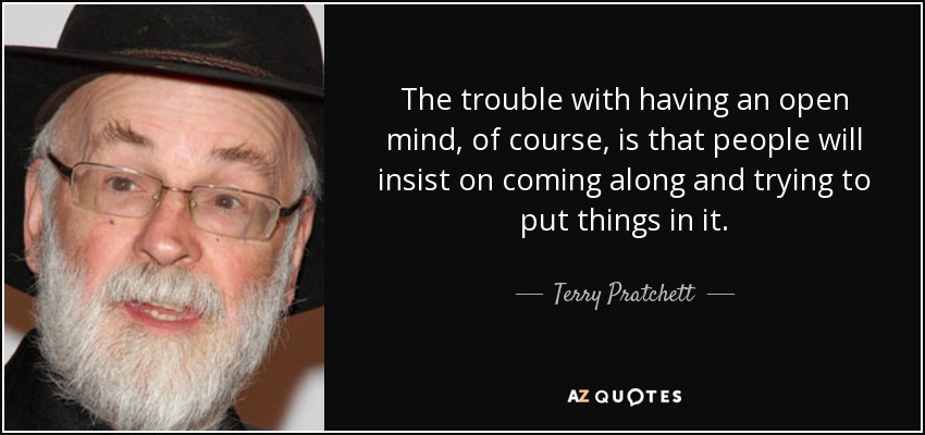 The trouble with having an open mind, of course, is that people will insist on coming along and trying to put things in it. Terry Pratchett
