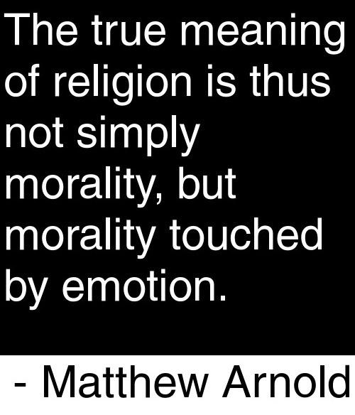 The true meaning of religion is thus not simply morality, but morality touched by emotion. Matthew Arnold