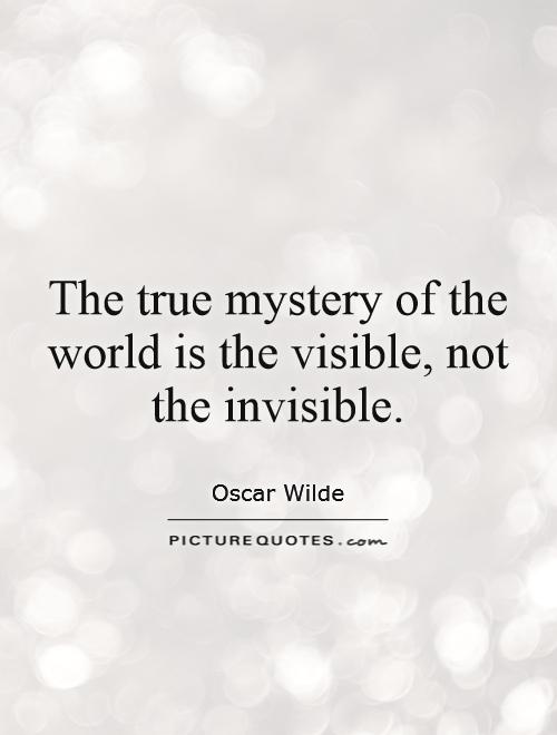 The true mystery of the world is the visible, not the invisible. Oscar Wilde