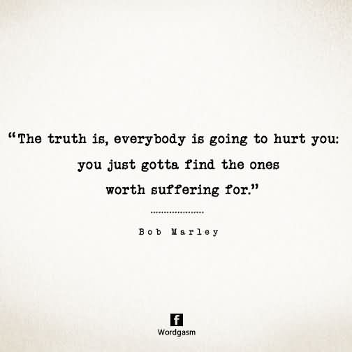 The truth is, everyone is going to hurt you. You just got to find the ones worth suffering for.