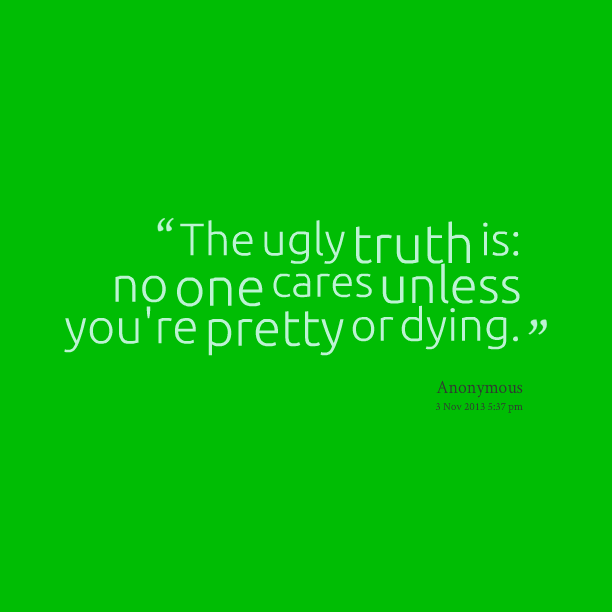 The ugly truth is NO ONE CARES UNLESS YOU’RE PRETTY OR DYING