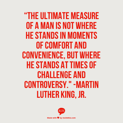 The ultimate measure of a man is not where he stands in moments of comfort and convenience, but where he stands at times of challenge and controversy. Martin Luther King, Jr.