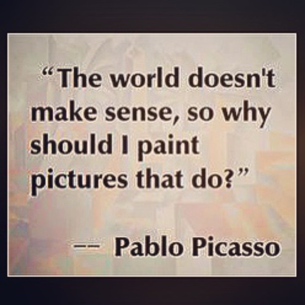 The world doesn’t make sense, so why should I paint pictures that do1. Pablo Picasso