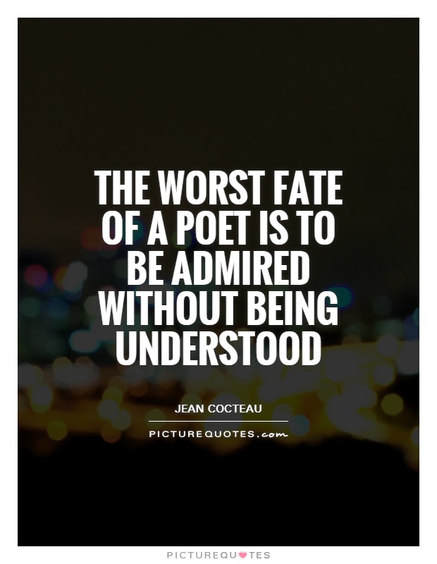The worst fate of a poet is to be admired without being understood. Jean Cocteau