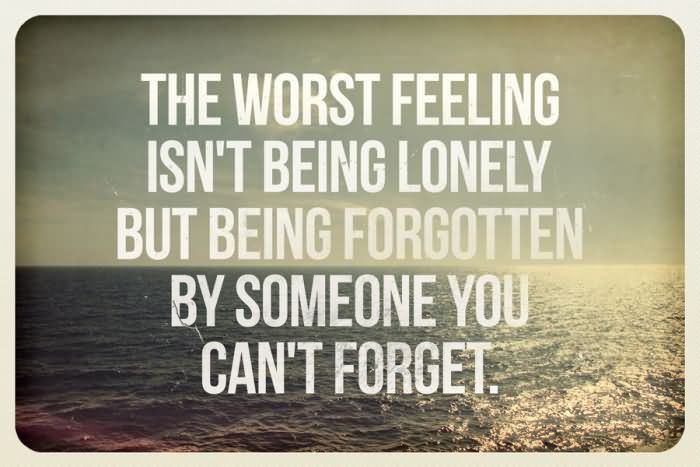 The worst feeling isn't being lonely. But being forgotten by someone you can't forget