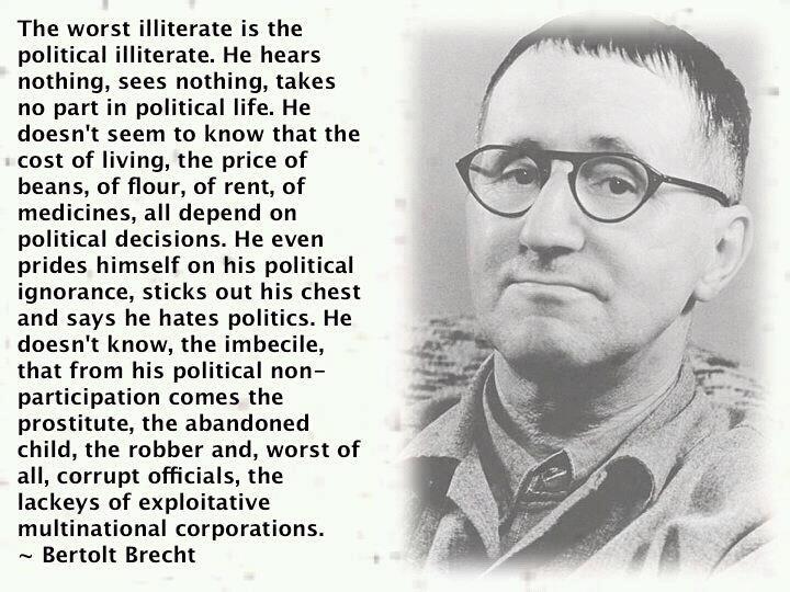 The worst illiterate is the political illiterate. He hears nothing, sees nothing, takes no part in political life...  Bertolt Brecht