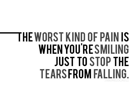 The worst kind of pain is when you’re smiling just to stop the tears from falling