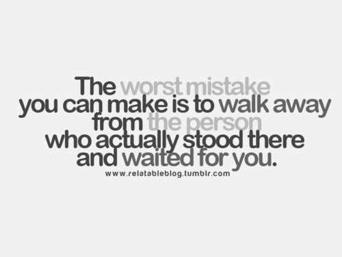 The worst mistake you can make is walking away from the person who actually stood there and waited for you