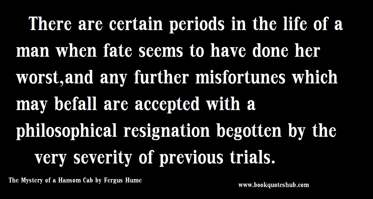 There are certain periods in the life of a man when fate seems to have done her worst,and any further misfortunes which may befall are accepted with a ... Fergus Hume