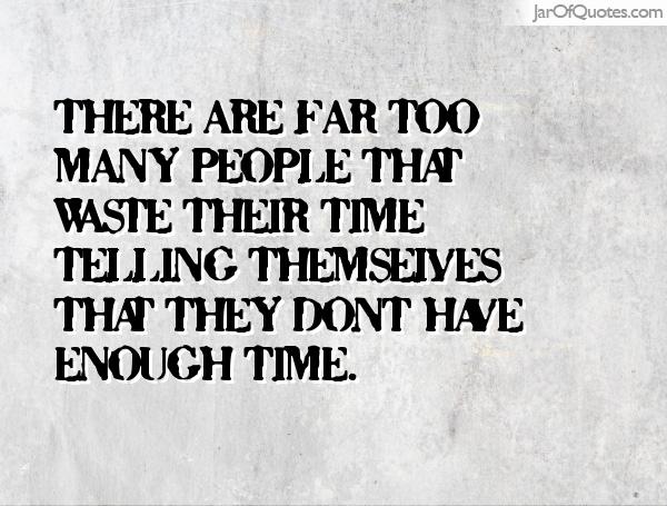 There are far too many people that waste their time telling themselves that they don't have enough time