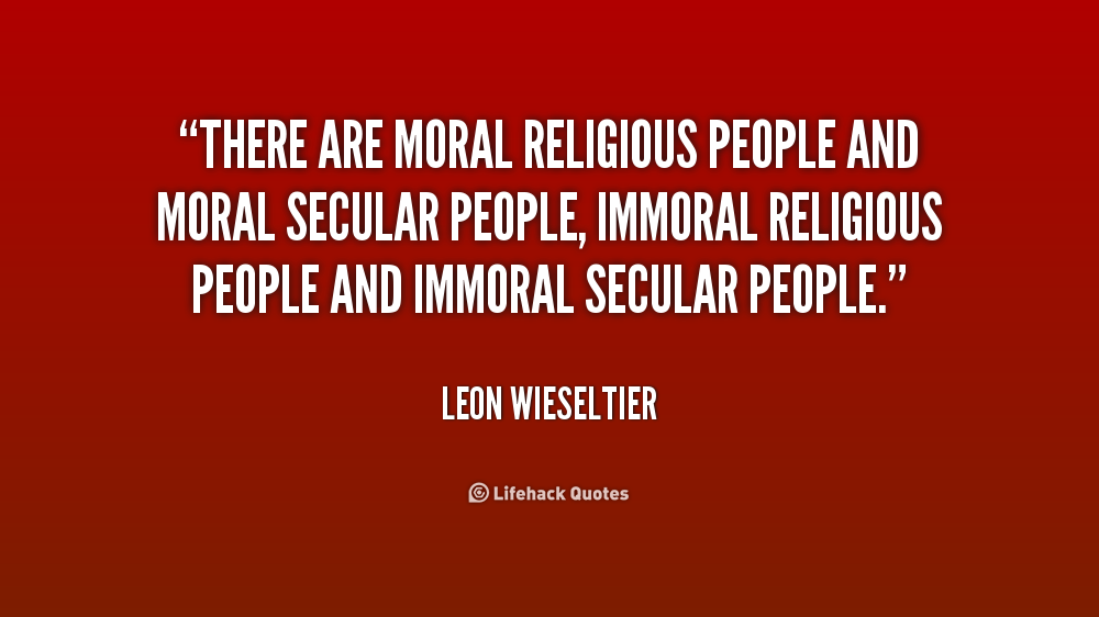 There are moral religious people and moral secular people, immoral religious people and immoral secular people. Leon Wieseltier