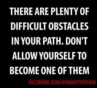 There are plenty of difficult obstacles in your path. Don't allow yourself to become one of them