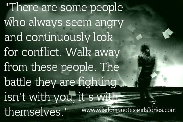 There are some people who always seem angry and continuously look for conflict. Walk away; the battle they are fighting isn’t with you, it is with themselves