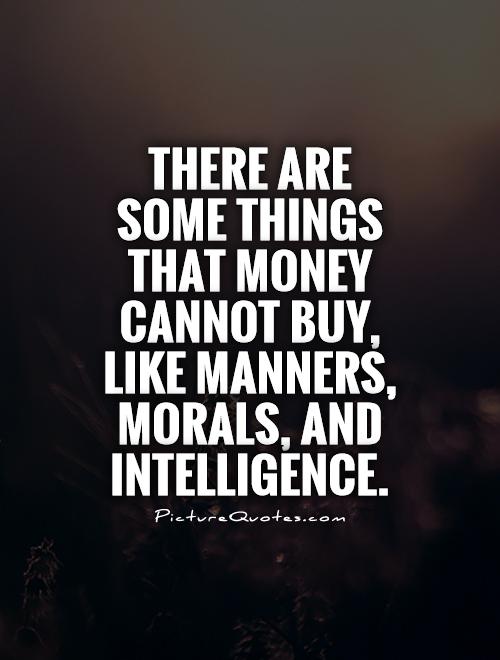 There are some things that money cannot buy, like manners, morals, and intelligence