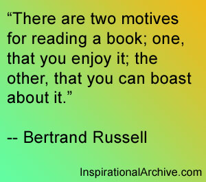 There are two motives for reading a book one, that you enjoy it; the other, that you can boast about it. Bertrand Russell