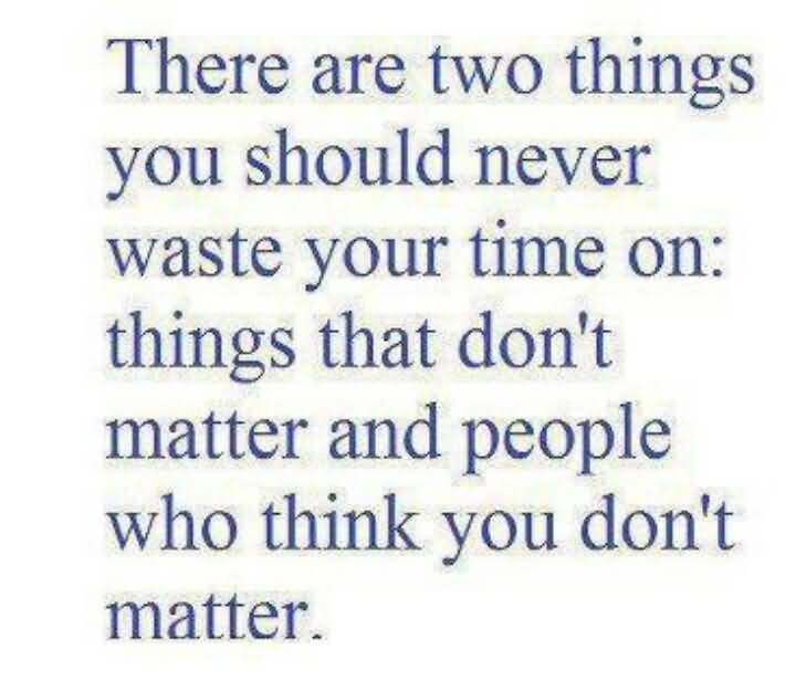There are two things you should never waste your time on things that don't matter and people that think you don't matter