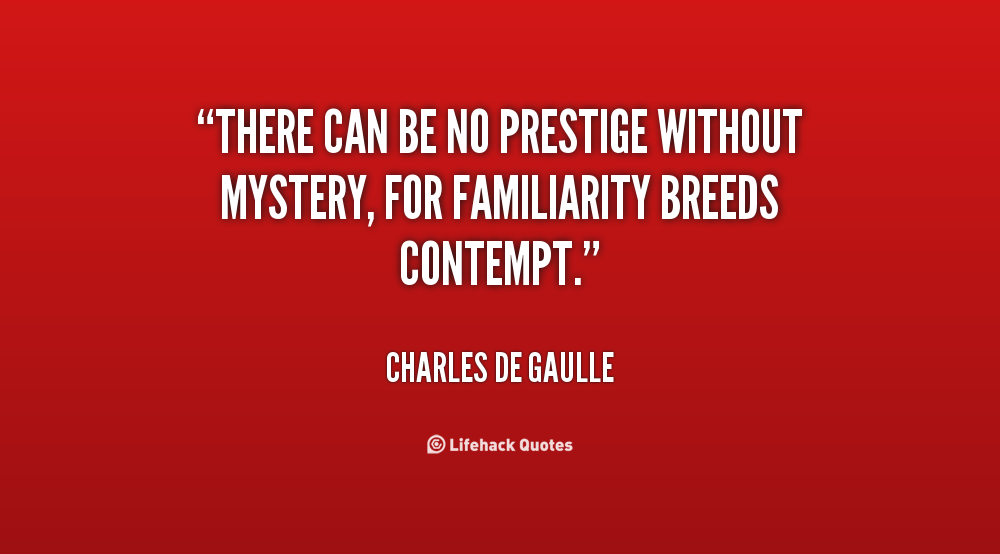 There can be no prestige without mystery, for familiarity breeds contempt. Charles de Gaulle