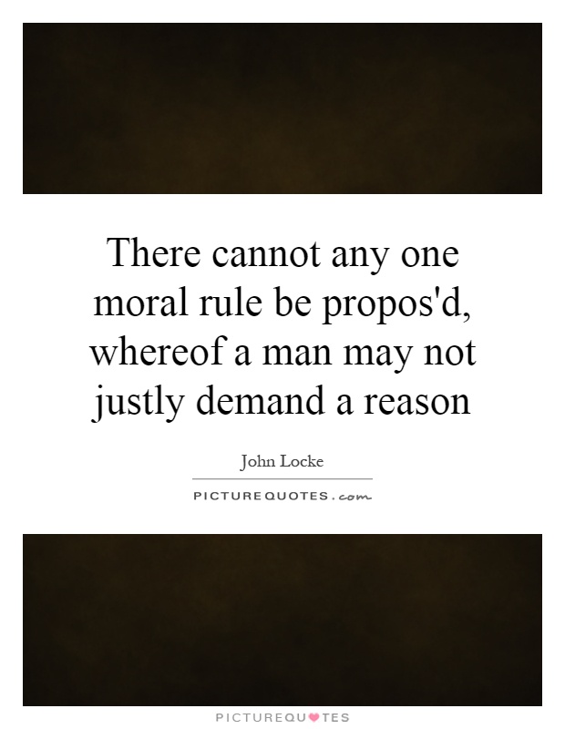 There cannot any one moral Rule be propos’d, whereof a Man may not justly demand a Reason.