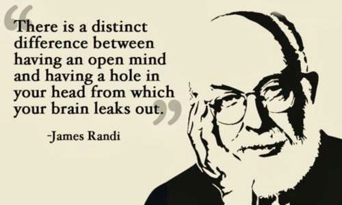 There is a distinct difference between having an open mind and having a hole in your head from which your brain leaks out. James Randi
