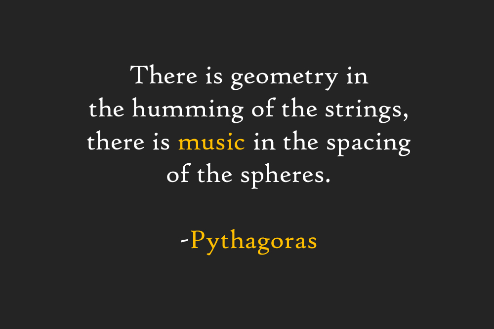 There is geometry in the humming of the strings, there is music in the spacing of the spheres. Pythagoras