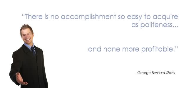 There is no accomplishment so easy to acquire as politeness, and none more profitable. George Bernard Shaw