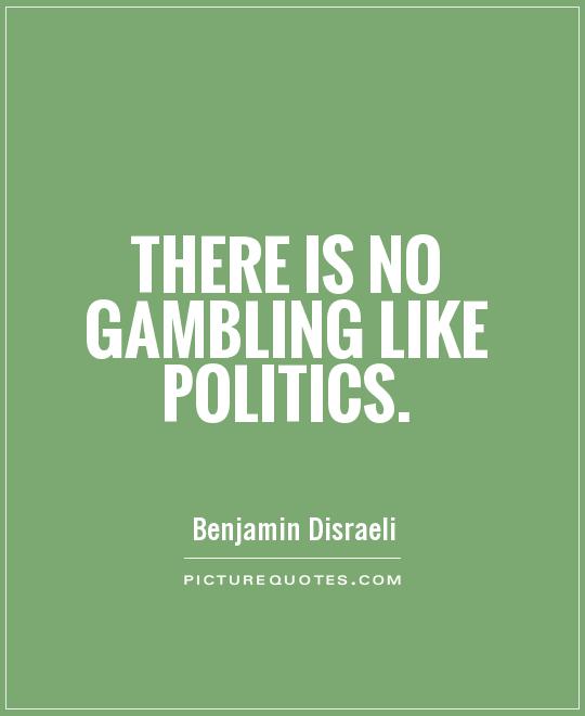 There is no gambling like politics. Benjamin Disraeli