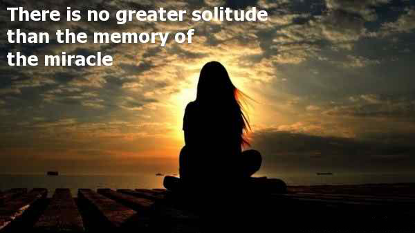 There is no greater solitude than the memory of the miracle