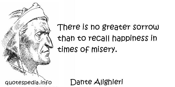 There is no greater sorrow than to recall happiness in times of misery. Dante Alighieri