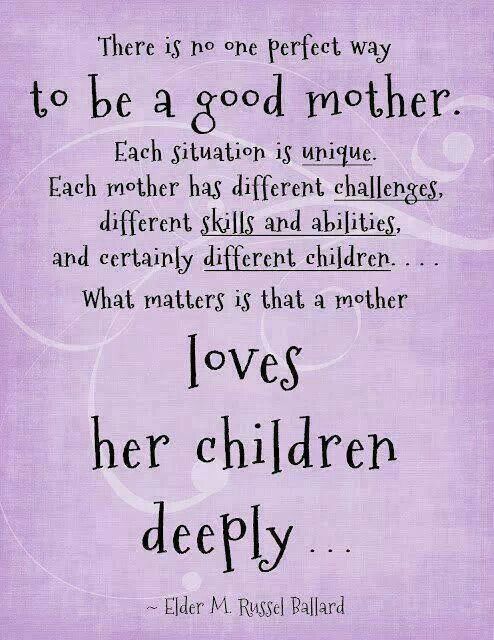 There is no one perfect way to be a good mother. Each situation is unique. Each mother has different challenges, different skills and abilities, and certainly ... Elder M. Russel Ballard