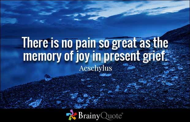 There is no pain so great as the memory of joy in present grief. Aeschylus