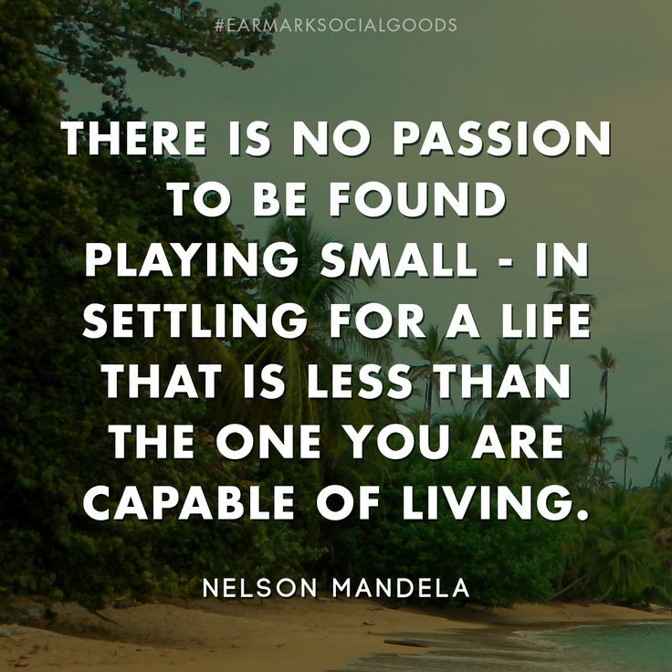 There is no passion to be found playing small - in settling for a life that is less than the one you are capable of living. Nelson Mandela