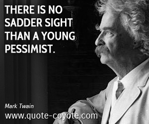 There is no sadder sight than a young pessimist. Mark Twain