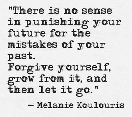 There is no sense in punishing your future for the mistakes of your past. Forgive yourself, grow from it, and then let it go. Melanie Koulouris