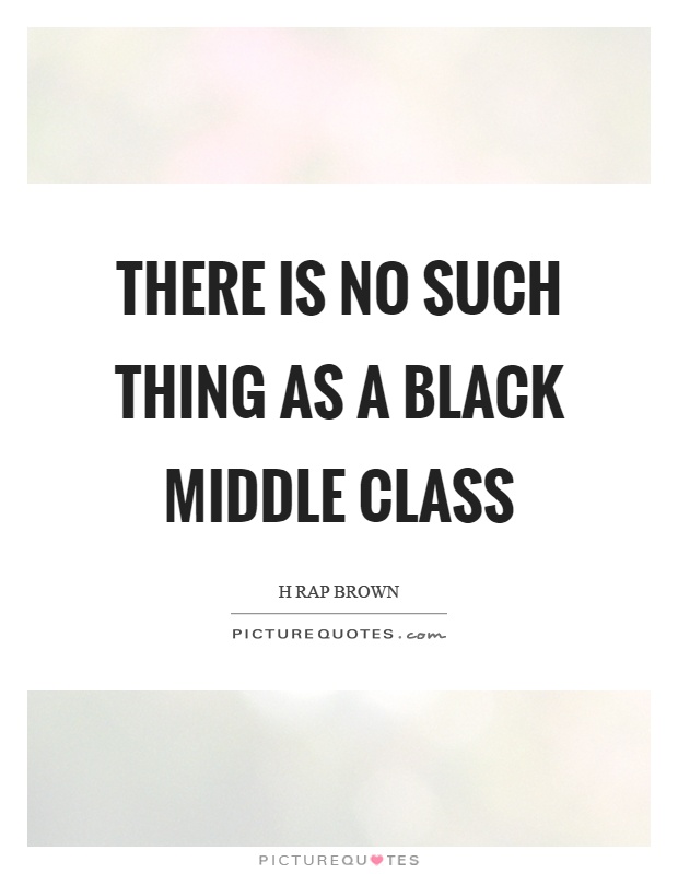 There is no such thing as a black middle class. Harp Brown