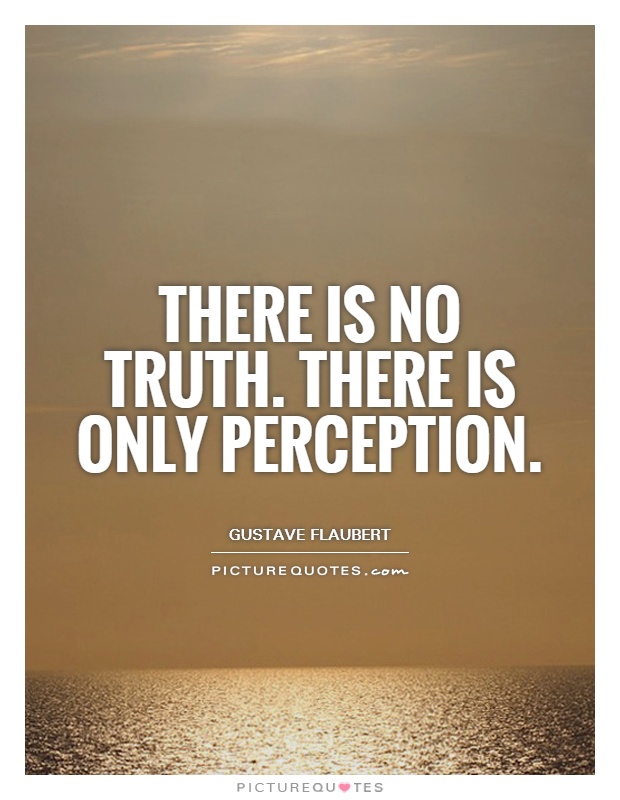 There is no truth. There is only perception. Gustave Flaubert