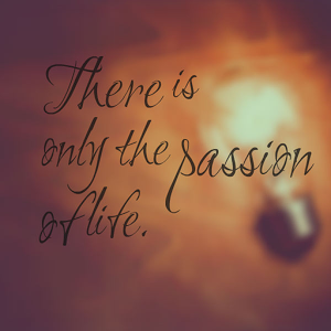 There is only the passion of life