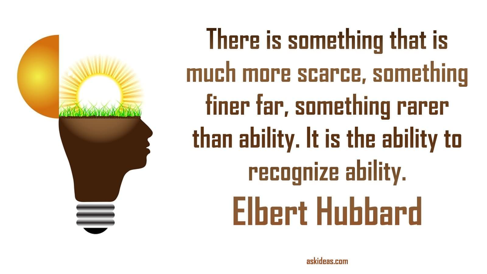 There is something that is much more scarce, something finer far, something rarer than ability. It is the ability to recognize ability.
