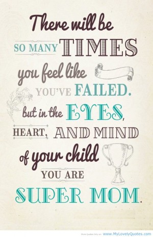 There will be so many times you feel like you’ve failed. But in the eyes, heart and mind of your child you are super mom