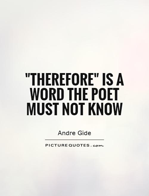 Therefore' is a word the poet must not know. Andre Gide