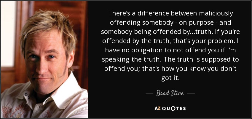 There’s a difference between maliciously offending somebody – on purpose – and somebody being offended by…truth. If you’re offended by the truth, that’s your … Brad Stine