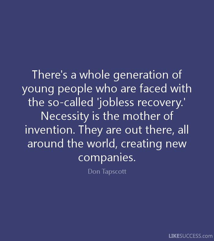 There's a whole generation of young people who are faced with the so-called 'jobless recovery.' Necessity is the mother of invention. They are out there, ... Don Tapscott