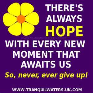 There's always hope with every new moment that awaits us so, never,ever give up