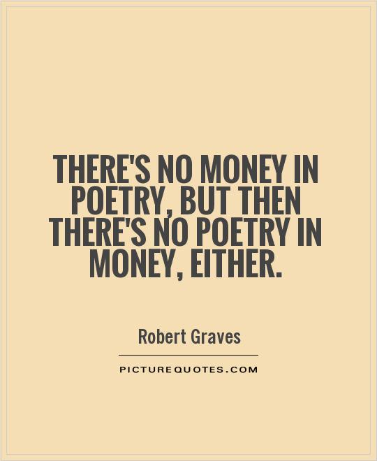 There’s no money in poetry, but then there’s no poetry in money, either. Robert Graves