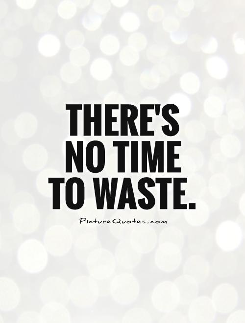 There's no time to waste