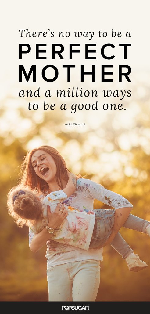 There’s no way to be a perfect mother and a million ways to be a good one. Jill Churchill