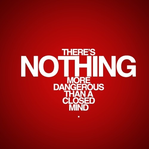 There’s nothing more dangerous than a closed mind