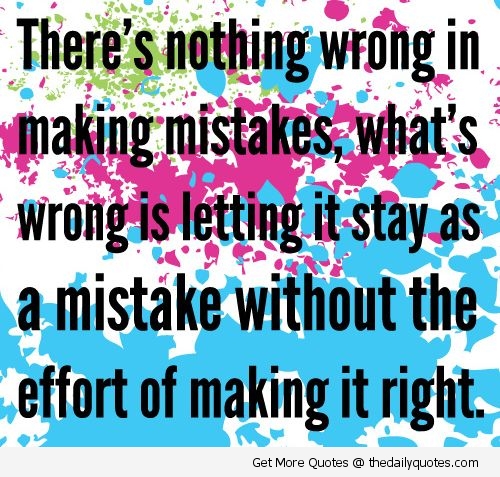 There’s nothing wrong with making mistakes. What’s wrong is letting a mistake stay a mistake, without putting in effort to make it right