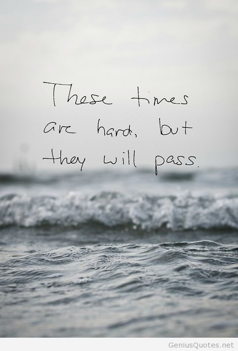 These times are hard, but they will pass.